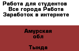 Работа для студентов  - Все города Работа » Заработок в интернете   . Амурская обл.,Тында г.